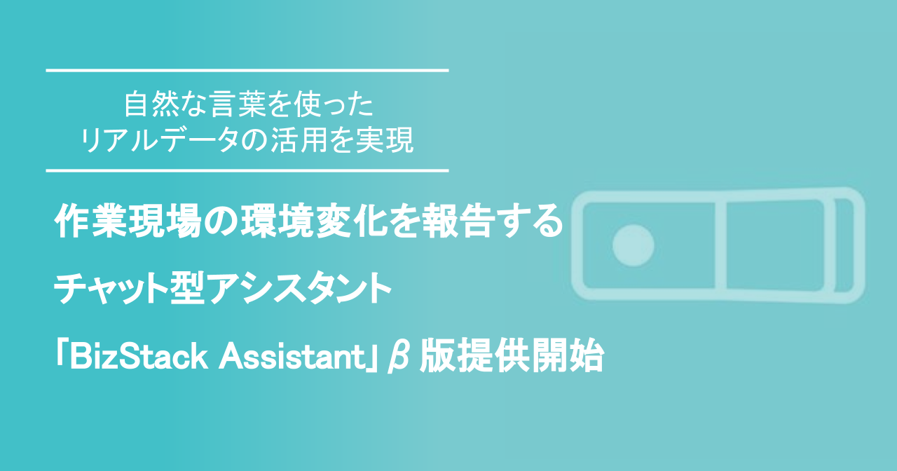 作業現場の環境変化を報告するチャット型アシスタント「BizStack Assistant」ベータ版の提供を開始
